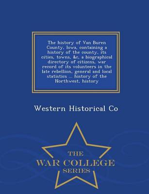 Book cover for The History of Van Buren County, Iowa, Containing a History of the County, Its Cities, Towns, &C, a Biographical Directory of Citizens, War Record of Its Volunteers in the Late Rebellion, General and Local Statistics ... History of the Northwest, History - War