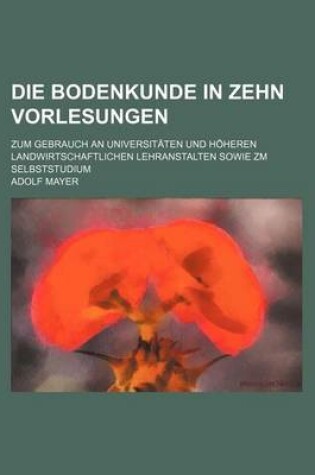 Cover of Die Bodenkunde in Zehn Vorlesungen; Zum Gebrauch an Universitaten Und Hoheren Landwirtschaftlichen Lehranstalten Sowie Zm Selbststudium