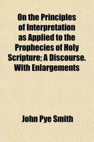 Cover of On the Principles of Interpretation as Applied to the Prophecies of Holy Scripture; A Discourse. with Enlargements