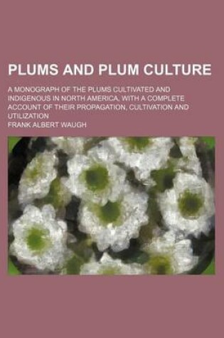 Cover of Plums and Plum Culture; A Monograph of the Plums Cultivated and Indigenous in North America, with a Complete Account of Their Propagation, Cultivation and Utilization