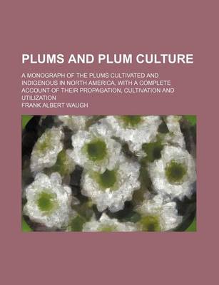 Book cover for Plums and Plum Culture; A Monograph of the Plums Cultivated and Indigenous in North America, with a Complete Account of Their Propagation, Cultivation and Utilization