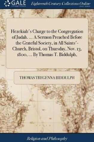 Cover of Hezekiah's Charge to the Congregation of Judah. ... a Sermon Preached Before the Grateful Society, in All Saints'-Church, Bristol, on Thursday, Nov. 13, 1800, ... by Thomas T. Biddulph,