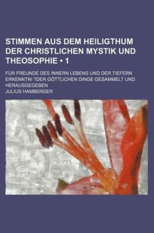 Cover of Stimmen Aus Dem Heiligthum Der Christlichen Mystik Und Theosophie (1); Fur Freunde Des Innern Lebens Und Der Tiefern Erkenntni ?Der Gottlichen Dinge Gesammelt Und Herausgegeben