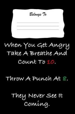 Cover of When You Get Angry Take a Breathe and Count to 10. Throw a Punch at 8. They Never See It Coming.