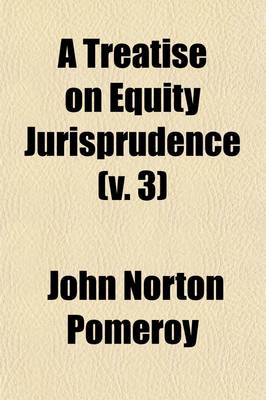 Book cover for A Treatise on Equity Jurisprudence Volume 3; As Administered in the United States of America Adapted for All the States, and to the Union of Legal and Equitable Remedies Under the Reformed Procedure