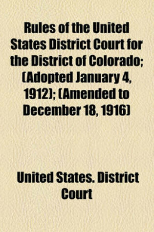 Cover of Rules of the United States District Court for the District of Colorado; (Adopted January 4, 1912); (Amended to December 18, 1916)