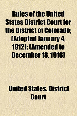 Book cover for Rules of the United States District Court for the District of Colorado; (Adopted January 4, 1912); (Amended to December 18, 1916)