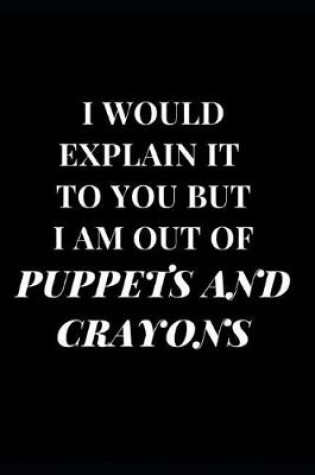 Cover of I Would Explain It to You But I Am Out of Puppets and Crayons