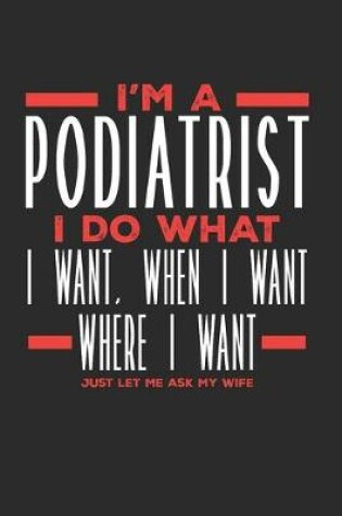 Cover of I'm a Podiatrist I Do What I Want, When I Want, Where I Want. Just Let Me Ask My Wife