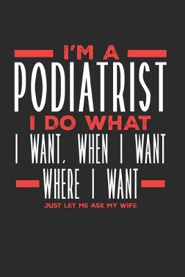 Book cover for I'm a Podiatrist I Do What I Want, When I Want, Where I Want. Just Let Me Ask My Wife