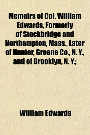 Cover of Memoirs of Col. William Edwards, Formerly of Stockbridge and Northampton, Mass., Later of Hunter, Greene Co., N. Y., and of Brooklyn, N. Y.;