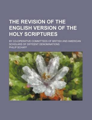 Book cover for The Revision of the English Version of the Holy Scriptures; By Co-Operative Committees of British and American Scholars of Diffeent Denominations