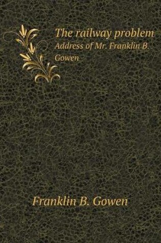 Cover of The railway problem Address of Mr. Franklin B. Gowen