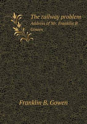 Book cover for The railway problem Address of Mr. Franklin B. Gowen