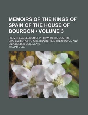 Book cover for Memoirs of the Kings of Spain of the House of Bourbon (Volume 3); From the Accession of Philip V. to the Death of Charles III. 1700 to 1788. Drawn from the Original and Unpublished Documents