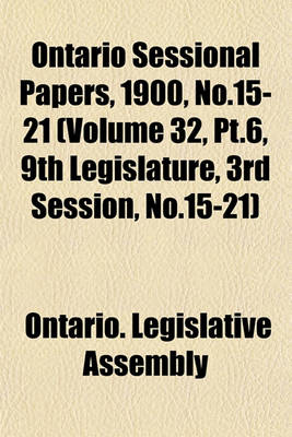 Book cover for Ontario Sessional Papers, 1900, No.15-21 (Volume 32, PT.6, 9th Legislature, 3rd Session, No.15-21)