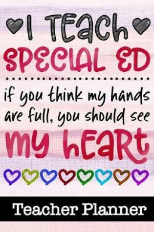 Cover of I Teach Special Ed If You Think My Hands Are Full You Should See My Heart - Teacher Planner
