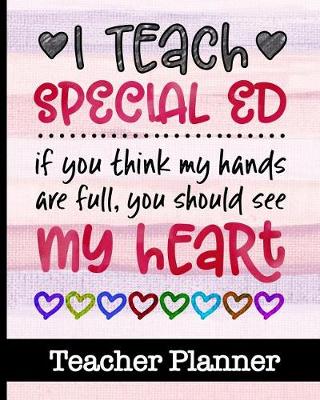 Book cover for I Teach Special Ed If You Think My Hands Are Full You Should See My Heart - Teacher Planner