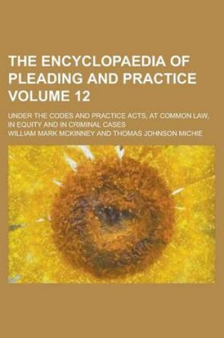 Cover of The Encyclopaedia of Pleading and Practice; Under the Codes and Practice Acts, at Common Law, in Equity and in Criminal Cases Volume 12