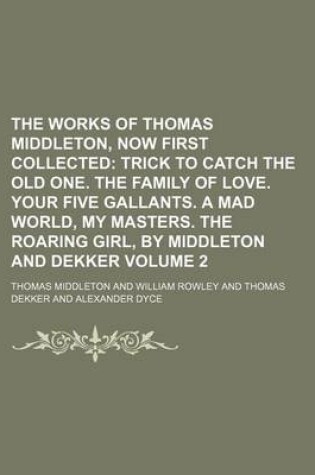 Cover of The Works of Thomas Middleton, Now First Collected Volume 2; Trick to Catch the Old One. the Family of Love. Your Five Gallants. a Mad World, My Masters. the Roaring Girl, by Middleton and Dekker