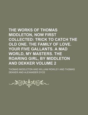Book cover for The Works of Thomas Middleton, Now First Collected Volume 2; Trick to Catch the Old One. the Family of Love. Your Five Gallants. a Mad World, My Masters. the Roaring Girl, by Middleton and Dekker