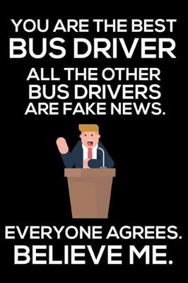 Book cover for You Are The Best Bus Driver All The Other Bus Drivers Are Fake News. Everyone Agrees. Believe Me.