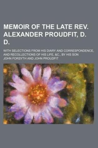 Cover of Memoir of the Late REV. Alexander Proudfit, D. D; With Selections from His Diary and Correspondence, and Recollections of His Life, &C., by His Son