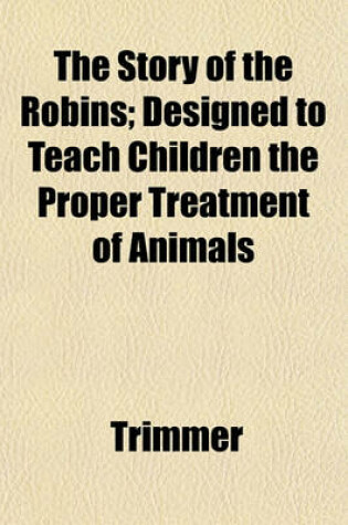 Cover of The Story of the Robins; Designed to Teach Children the Proper Treatment of Animals