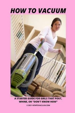 Cover of How To Vacuum - A Starter Guide For Girls That Pout, Whine, Or "Don't Know How"