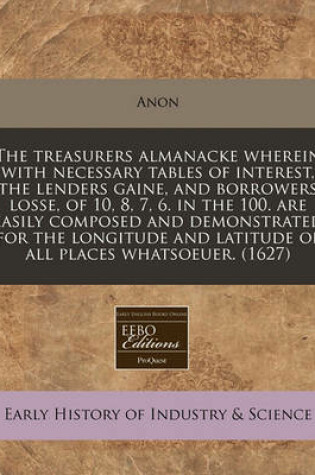 Cover of The Treasurers Almanacke Wherein with Necessary Tables of Interest, the Lenders Gaine, and Borrowers Losse, of 10, 8, 7, 6. in the 100. Are Easily Composed and Demonstrated for the Longitude and Latitude of All Places Whatsoeuer. (1627)