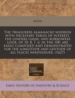 Book cover for The Treasurers Almanacke Wherein with Necessary Tables of Interest, the Lenders Gaine, and Borrowers Losse, of 10, 8, 7, 6. in the 100. Are Easily Composed and Demonstrated for the Longitude and Latitude of All Places Whatsoeuer. (1627)