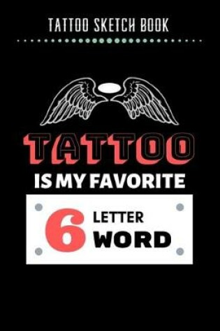 Cover of Tattoo Sketch Book - Tattoo Is My Favorite 6 Letter Word