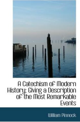 Cover of A Catechism of Modern History; Giving a Description of the Most Remarkable Events