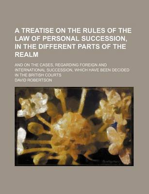 Book cover for A Treatise on the Rules of the Law of Personal Succession, in the Different Parts of the Realm; And on the Cases, Regarding Foreign and International Succession, Which Have Been Decided in the British Courts