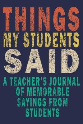 Book cover for Things My Students Said A Teacher's journal of memorable sayings from Students