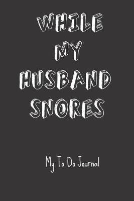 Book cover for While My Husband Snores My To Do Journal