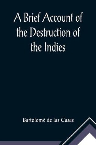 Cover of A Brief Account of the Destruction of the Indies; Or, a faithful NARRATIVE OF THE Horrid and Unexampled Massacres, Butcheries, and all manner of Cruelties, that Hell and Malice could invent, committed by the Popish Spanish Party on the inhabitants of West-In