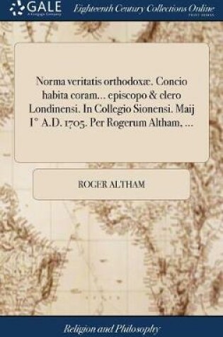 Cover of Norma Veritatis Orthodoxae. Concio Habita Coram... Episcopo & Clero Londinensi. in Collegio Sionensi. Maij I Degrees A.D. 1705. Per Rogerum Altham, ...