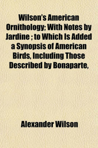 Cover of Wilson's American Ornithology; With Notes by Jardine; To Which Is Added a Synopsis of American Birds, Including Those Described by Bonaparte,