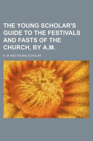 Cover of The Young Scholar's Guide to the Festivals and Fasts of the Church, by A.M.