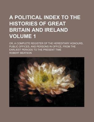 Book cover for A Political Index to the Histories of Great Britain and Ireland Volume 1; Or, a Complete Register of the Hereditary Honours, Public Offices, and Persons in Office, from the Earliest Periods to the Present Time