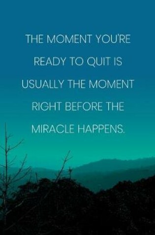 Cover of Inspirational Quote Notebook - 'The Moment You're Ready To Quit Is Usually The Moment Right Before The Miracle Happens.'