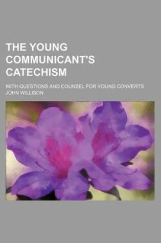 Cover of The Young Communicant's Catechism; With Questions and Counsel for Young Converts