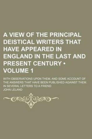 Cover of A View of the Principal Deistical Writers That Have Appeared in England in the Last and Present Century (Volume 1 ); With Observations Upon Them, and Some Account of the Answers That Have Been Published Against Them. in Several Letters to a Friend