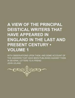 Book cover for A View of the Principal Deistical Writers That Have Appeared in England in the Last and Present Century (Volume 1 ); With Observations Upon Them, and Some Account of the Answers That Have Been Published Against Them. in Several Letters to a Friend