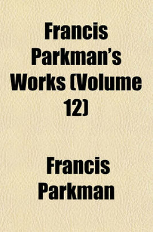 Cover of Francis Parkman's Works (Volume 12)