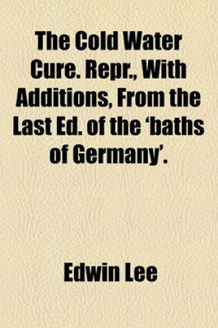 Cover of The Cold Water Cure. Repr., with Additions, from the Last Ed. of the 'Baths of Germany'.