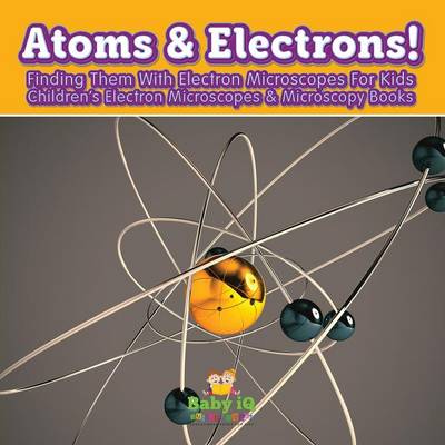 Book cover for Atoms & Electrons! Finding Them with Electron Microscopes for Kids - Children's Electron Microscopes & Microscopy Books