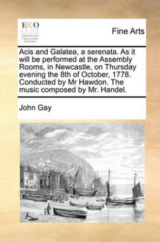 Cover of Acis and Galatea, a Serenata. as It Will Be Performed at the Assembly Rooms, in Newcastle, on Thursday Evening the 8th of October, 1778. Conducted by MR Hawdon. the Music Composed by Mr. Handel.