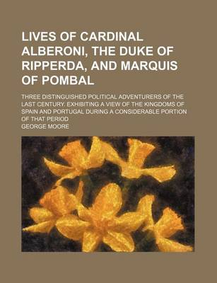 Book cover for Lives of Cardinal Alberoni, the Duke of Ripperda, and Marquis of Pombal; Three Distinguished Political Adventurers of the Last Century. Exhibiting a View of the Kingdoms of Spain and Portugal During a Considerable Portion of That Period